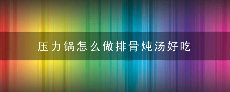 压力锅怎么做排骨炖汤好吃 压力锅排骨汤怎么炖最好喝